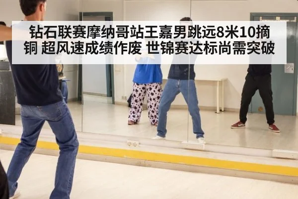 钻石联赛摩纳哥站王嘉男跳远8米10摘铜 超风速成绩作废 世锦赛达标尚需突破