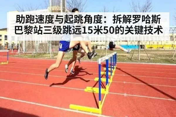 助跑速度与起跳角度：拆解罗哈斯巴黎站三级跳远15米50的关键技术