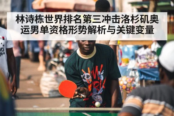 林诗栋世界排名第三冲击洛杉矶奥运男单资格形势解析与关键变量