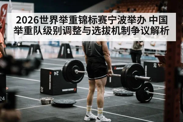 2026世界举重锦标赛宁波举办 中国举重队级别调整与选拔机制争议解析