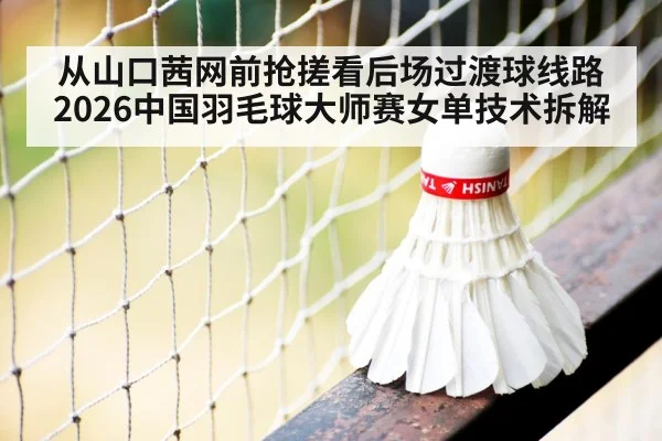 从山口茜网前抢搓看后场过渡球线路 2026中国羽毛球大师赛女单技术拆解
