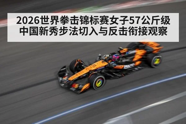 2026世界拳击锦标赛女子57公斤级中国新秀步法切入与反击衔接观察