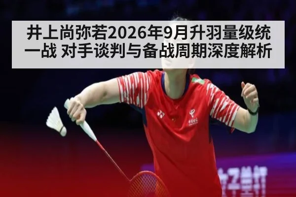 井上尚弥若2026年9月升羽量级统一战 对手谈判与备战周期深度解析