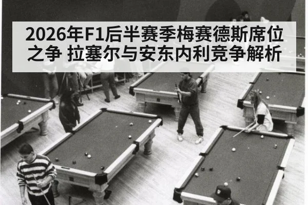 2026年F1后半赛季梅赛德斯席位之争 拉塞尔与安东内利竞争解析