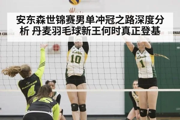 安东森世锦赛男单冲冠之路深度分析 丹麦羽毛球新王何时真正登基